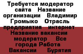 Требуется модератор сайта › Название организации ­ Владимир Громыко › Отрасль предприятия ­ интернет › Название вакансии ­ модератор  - Все города Работа » Вакансии   . Бурятия респ.